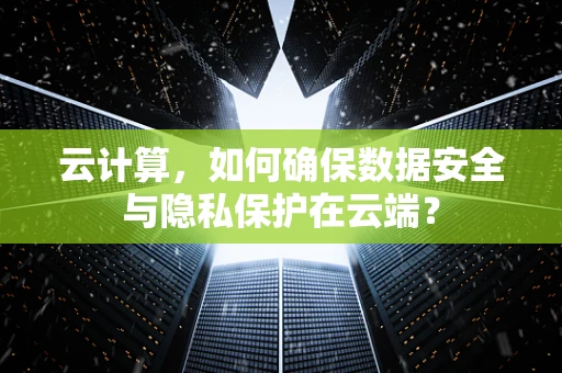 云计算，如何确保数据安全与隐私保护在云端？