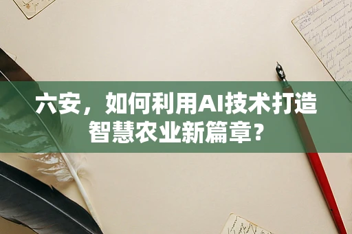 六安，如何利用AI技术打造智慧农业新篇章？