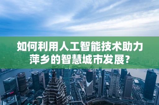 如何利用人工智能技术助力萍乡的智慧城市发展？