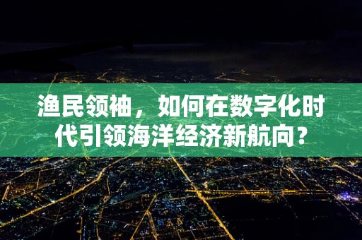 渔民领袖，如何在数字化时代引领海洋经济新航向？