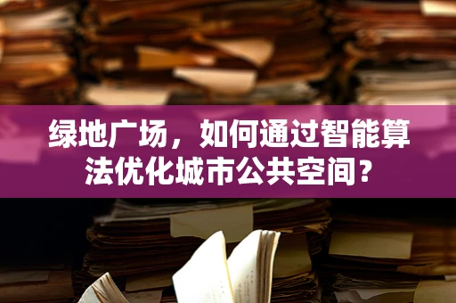 绿地广场，如何通过智能算法优化城市公共空间？