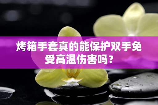 烤箱手套真的能保护双手免受高温伤害吗？