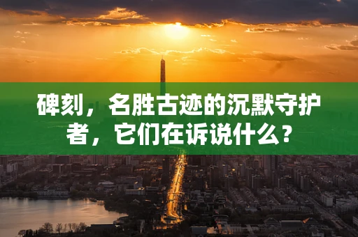 碑刻，名胜古迹的沉默守护者，它们在诉说什么？