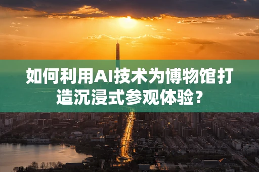 如何利用AI技术为博物馆打造沉浸式参观体验？