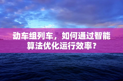 动车组列车，如何通过智能算法优化运行效率？