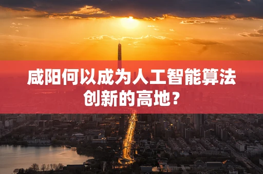 咸阳何以成为人工智能算法创新的高地？