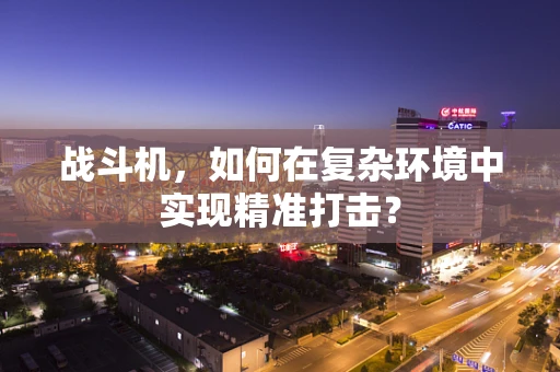 战斗机，如何在复杂环境中实现精准打击？