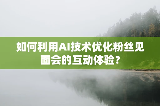 如何利用AI技术优化粉丝见面会的互动体验？