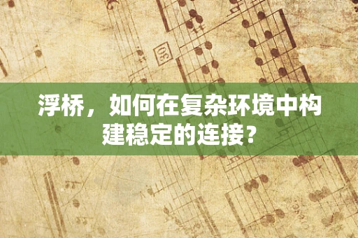 浮桥，如何在复杂环境中构建稳定的连接？