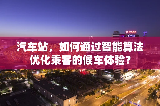 汽车站，如何通过智能算法优化乘客的候车体验？