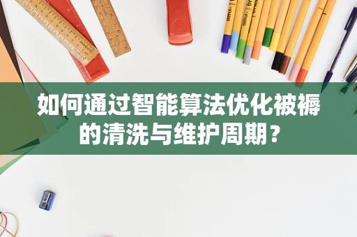 如何通过智能算法优化被褥的清洗与维护周期？