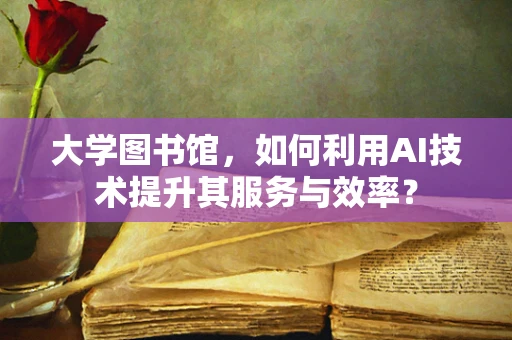 大学图书馆，如何利用AI技术提升其服务与效率？