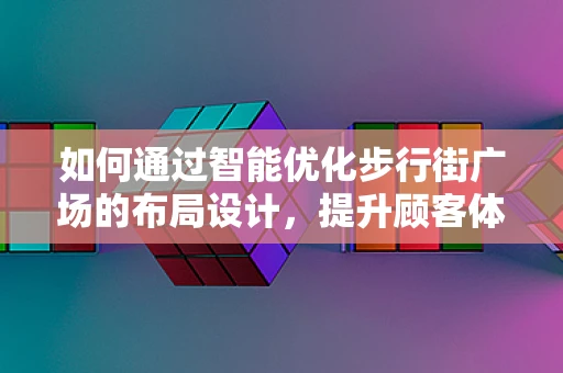 如何通过智能优化步行街广场的布局设计，提升顾客体验与商业价值？