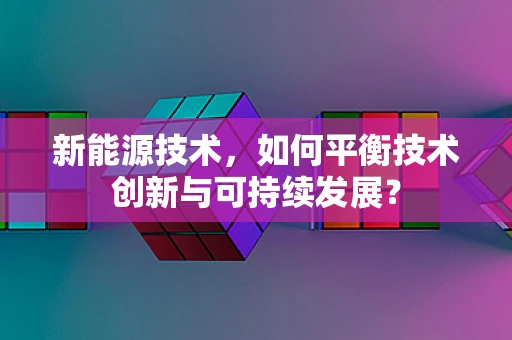 新能源技术，如何平衡技术创新与可持续发展？