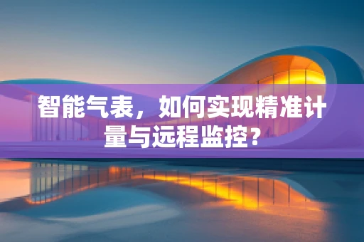 智能气表，如何实现精准计量与远程监控？