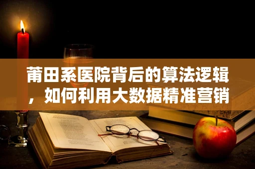 莆田系医院背后的算法逻辑，如何利用大数据精准营销？