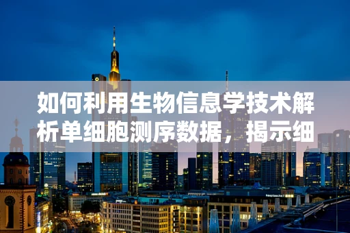 如何利用生物信息学技术解析单细胞测序数据，揭示细胞异质性？