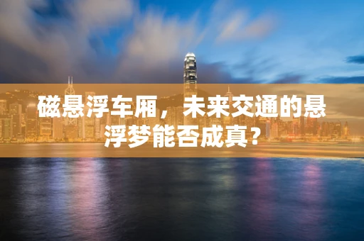 磁悬浮车厢，未来交通的悬浮梦能否成真？