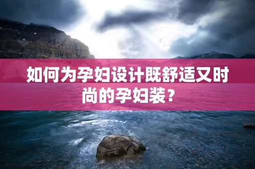 如何为孕妇设计既舒适又时尚的孕妇装？