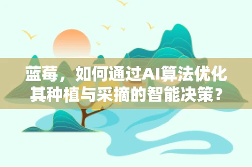 蓝莓，如何通过AI算法优化其种植与采摘的智能决策？