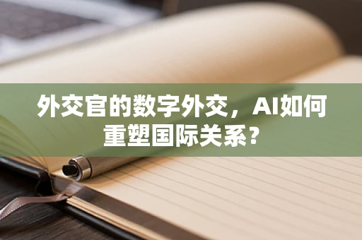 外交官的数字外交，AI如何重塑国际关系？