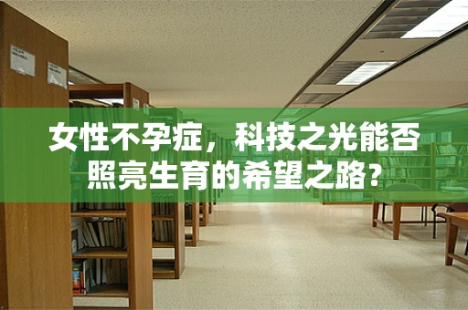 女性不孕症，科技之光能否照亮生育的希望之路？