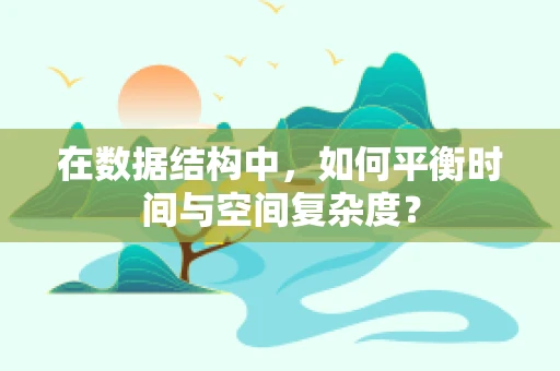 在数据结构中，如何平衡时间与空间复杂度？