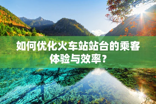 如何优化火车站站台的乘客体验与效率？