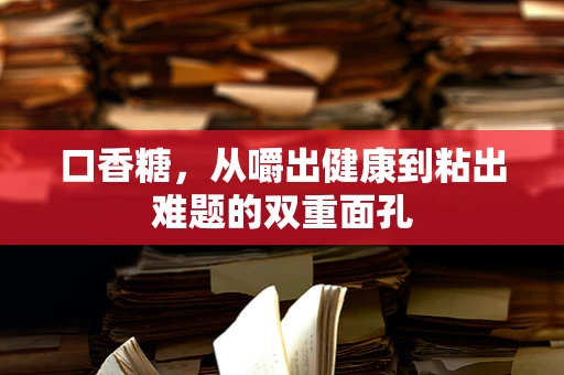 口香糖，从嚼出健康到粘出难题的双重面孔