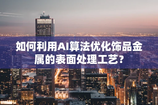 如何利用AI算法优化饰品金属的表面处理工艺？