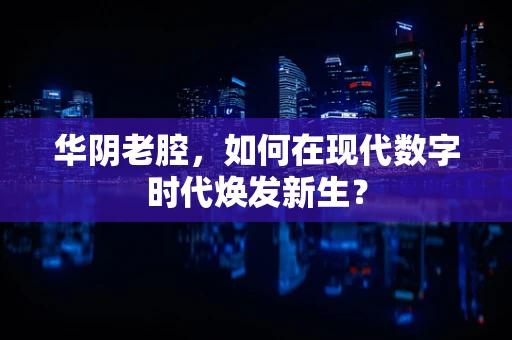 华阴老腔，如何在现代数字时代焕发新生？