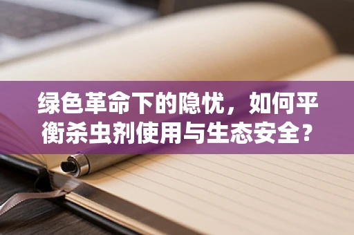 绿色革命下的隐忧，如何平衡杀虫剂使用与生态安全？