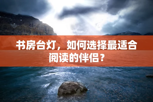 书房台灯，如何选择最适合阅读的伴侣？