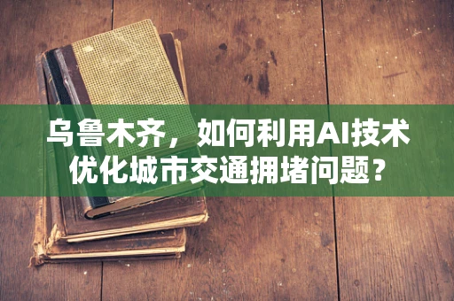 乌鲁木齐，如何利用AI技术优化城市交通拥堵问题？