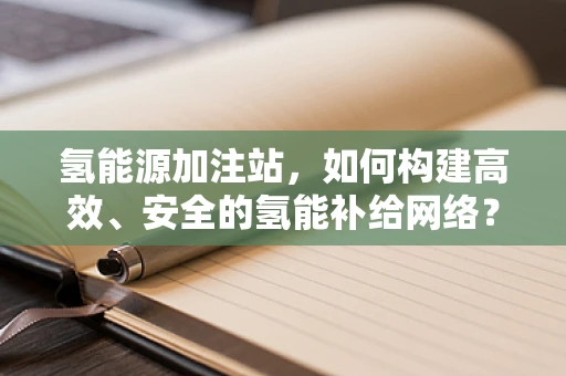 氢能源加注站，如何构建高效、安全的氢能补给网络？