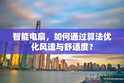 智能电扇，如何通过算法优化风速与舒适度？