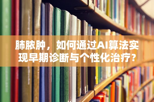 肺脓肿，如何通过AI算法实现早期诊断与个性化治疗？