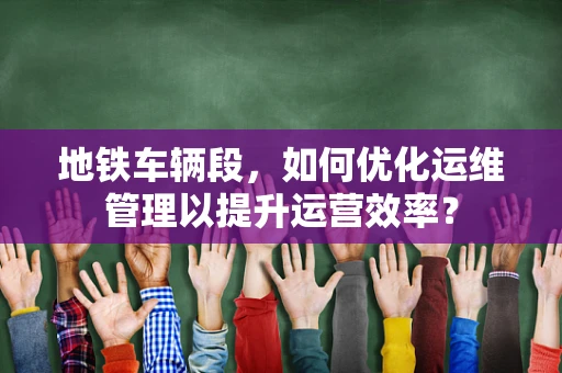 地铁车辆段，如何优化运维管理以提升运营效率？