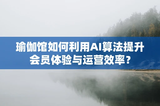 瑜伽馆如何利用AI算法提升会员体验与运营效率？