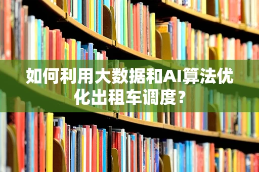 如何利用大数据和AI算法优化出租车调度？