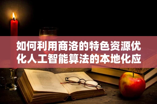 如何利用商洛的特色资源优化人工智能算法的本地化应用？