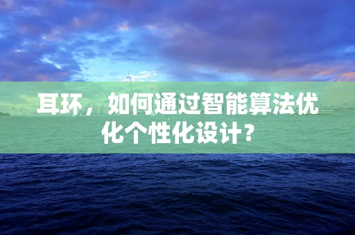 耳环，如何通过智能算法优化个性化设计？