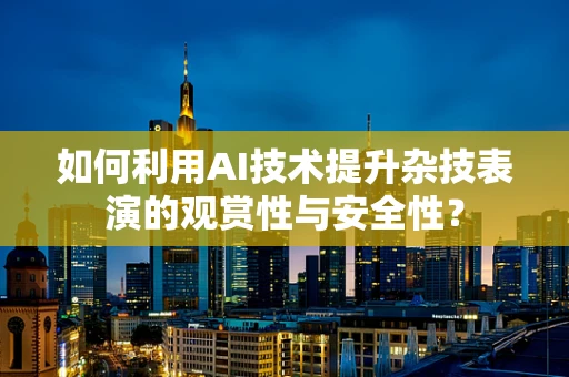 如何利用AI技术提升杂技表演的观赏性与安全性？