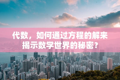 代数，如何通过方程的解来揭示数学世界的秘密？