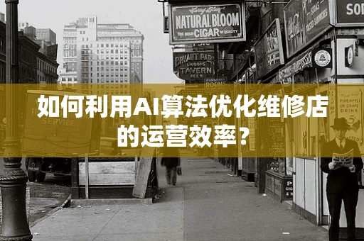 如何利用AI算法优化维修店的运营效率？