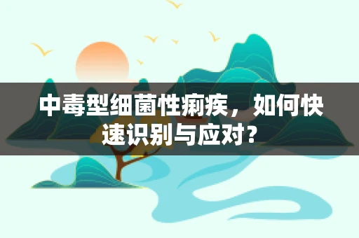 中毒型细菌性痢疾，如何快速识别与应对？