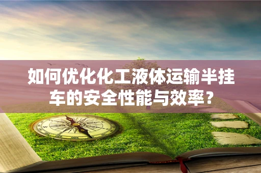 如何优化化工液体运输半挂车的安全性能与效率？