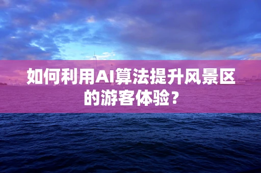 如何利用AI算法提升风景区的游客体验？