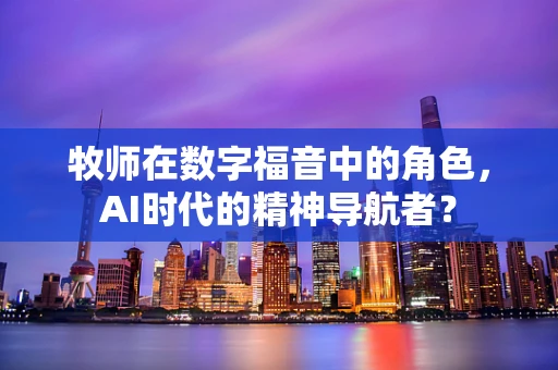 牧师在数字福音中的角色，AI时代的精神导航者？