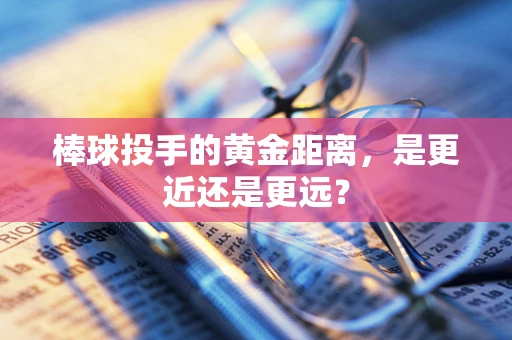 棒球投手的黄金距离，是更近还是更远？